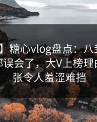 【爆料】糖心vlog盘点：八卦最少99%的人都误会了，大V上榜理由高度紧张令人羞涩难挡