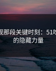重新审视那段关键时刻：51吃瓜爆料的隐藏力量