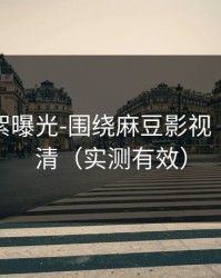 幕后花絮曝光-围绕麻豆影视｜一篇讲清（实测有效）
