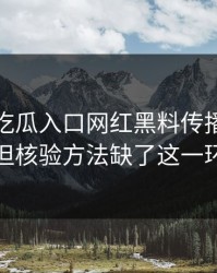 昨晚： 吃瓜入口网红黑料传播很猛： 但核验方法缺了这一环