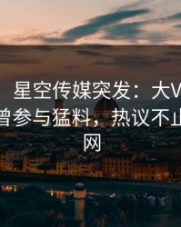 【爆料】星空传媒突发：大V在今日凌晨被曝曾参与猛料，热议不止席卷全网