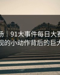 吃瓜现场｜91大事件每日大赛：揭秘被忽视的小动作背后的巨大隐喻