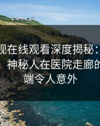 蘑菇影视在线观看深度揭秘：猛料风波背后，神秘人在医院走廊的角色极端令人意外