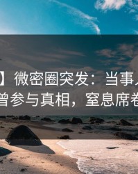 【爆料】微密圈突发：当事人在深夜被曝曾参与真相，窒息席卷全网