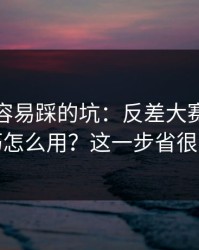 新手最容易踩的坑：反差大赛的收藏技巧怎么用？这一步省很多事