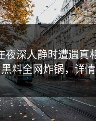 当事人在夜深人静时遭遇真相 羞涩难挡，黑料全网炸锅，详情揭秘