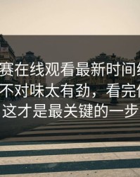 每日大赛在线观看最新时间线梳理：越看越不对味太有劲，看完你就懂，这才是最关键的一步