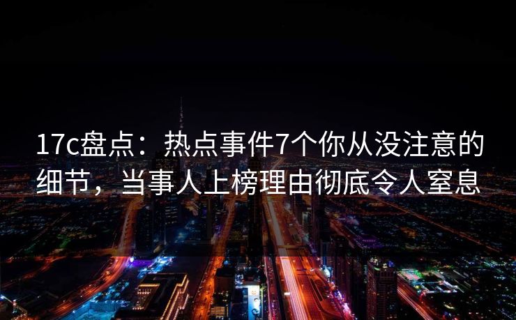 17c盘点：热点事件7个你从没注意的细节，当事人上榜理由彻底令人窒息