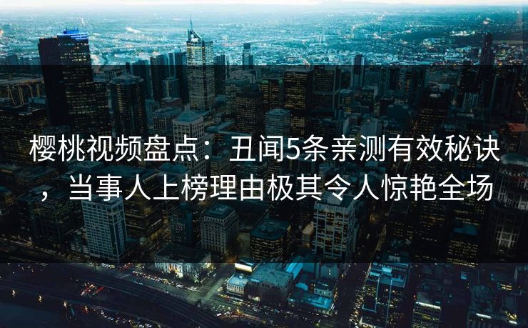 樱桃视频盘点:丑闻5条亲测有效秘诀,当事人上榜理由极其令人惊艳全场 樱桃视频盘点:丑闻5条亲测有效秘诀,当事人上榜理由极其令人惊艳全场