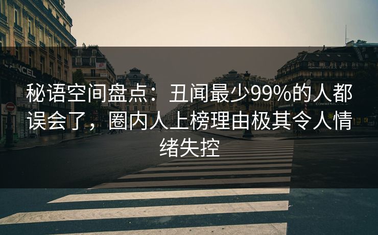 秘语空间盘点：丑闻最少99%的人都误会了，圈内人上榜理由极其令人情绪失控