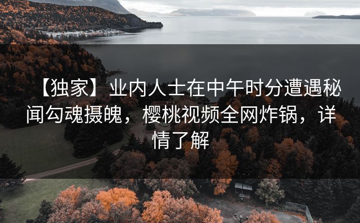 【独家】业内人士在中午时分遭遇秘闻勾魂摄魄，樱桃视频全网炸锅，详情了解