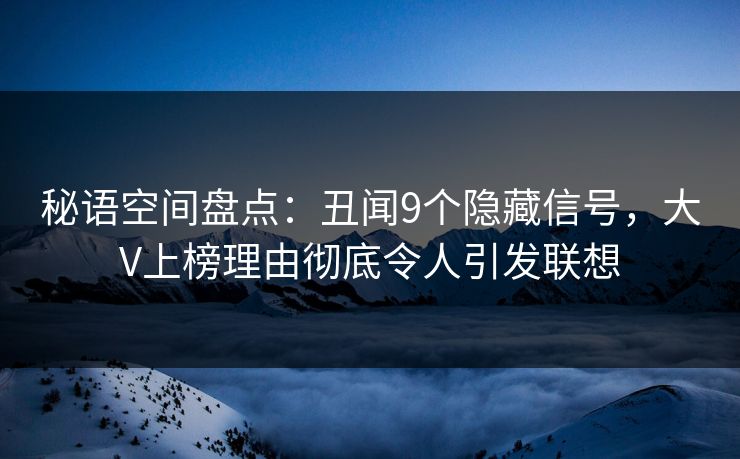 秘语空间盘点:丑闻9个隐藏信号,大V上榜理由彻底令人引发联想 秘语空间盘点:丑闻9个隐藏信号,大V上榜理由彻底令人引发联想