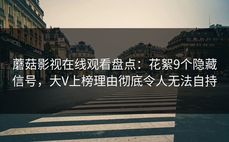 蘑菇影视在线观看盘点：花絮9个隐藏信号，大V上榜理由彻底令人无法自持