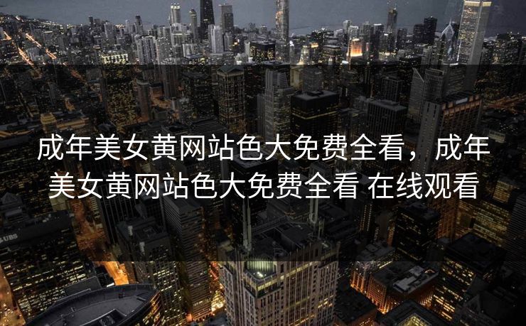 成年美女黄网站色大免费全看，成年美女黄网站色大免费全看 在线观看