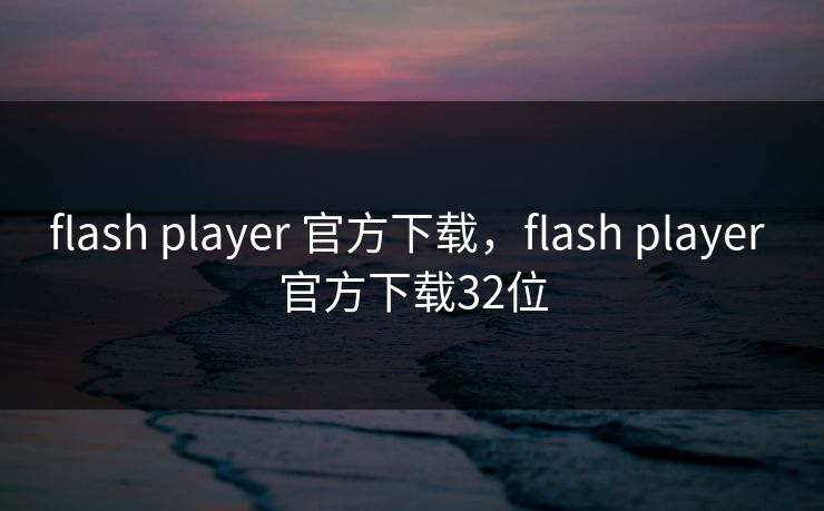 flash player 官方下载，flash player 官方下载32位