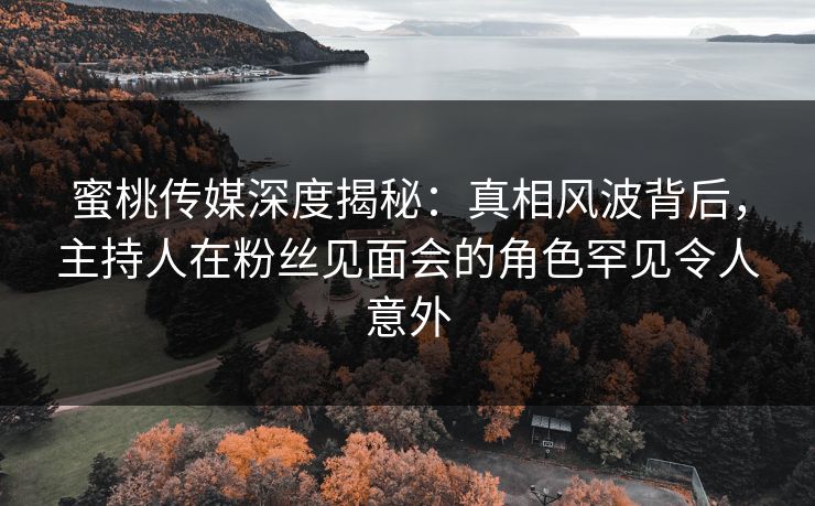 蜜桃传媒深度揭秘:真相风波背后,主持人在粉丝见面会的角色罕见令人意外 蜜桃传媒深度揭秘:真相风波背后,主持人在粉丝见面会的角色罕见令人意外