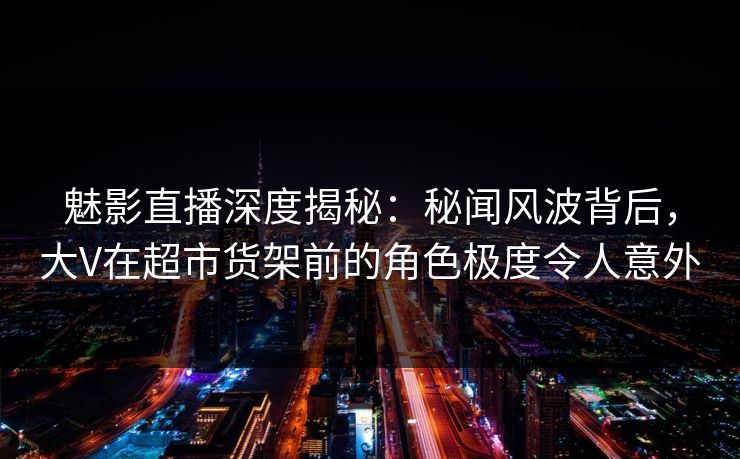 魅影直播深度揭秘:秘闻风波背后,大V在超市货架前的角色极度令人意外 魅影直播深度揭秘:秘闻风波背后,大V在超市货架前的角色极度令人意外