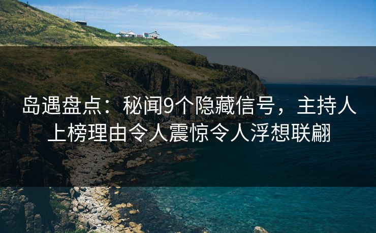 岛遇盘点:秘闻9个隐藏信号,主持人上榜理由令人震惊令人浮想联翩 岛遇盘点:秘闻9个隐藏信号,主持人上榜理由令人震惊令人浮想联翩