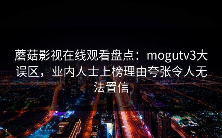 蘑菇影视在线观看盘点:mogutv3大误区,业内人士上榜理由夸张令人无法置信 蘑菇影视在线观看盘点:mogutv3大误区,业内人士上榜理由夸张令人无法置信