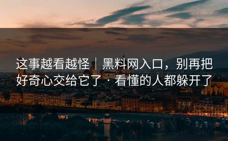 这事越看越怪|黑料网入口,别再把好奇心交给它了 · 看懂的人都躲开了 这事越看越怪|黑料网入口,别再把好奇心交给它了 · 看懂的人都躲开了