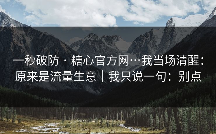 一秒破防 · 糖心官方网…我当场清醒：原来是流量生意｜我只说一句：别点