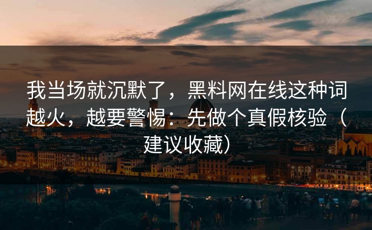我当场就沉默了,黑料网在线这种词越火,越要警惕:先做个真假核验(建议收藏) 我当场就沉默了,黑料网在线这种词越火,越要警惕:先做个真假核验(建议收藏)