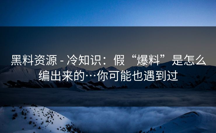 黑料资源 - 冷知识：假“爆料”是怎么编出来的…你可能也遇到过