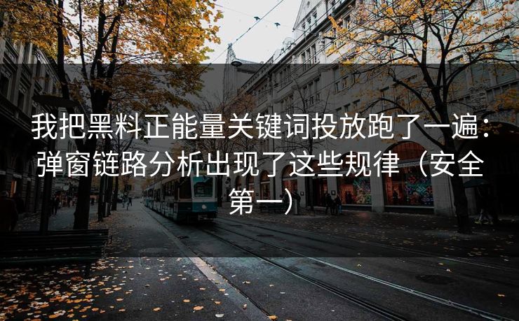我把黑料正能量关键词投放跑了一遍：弹窗链路分析出现了这些规律（安全第一）