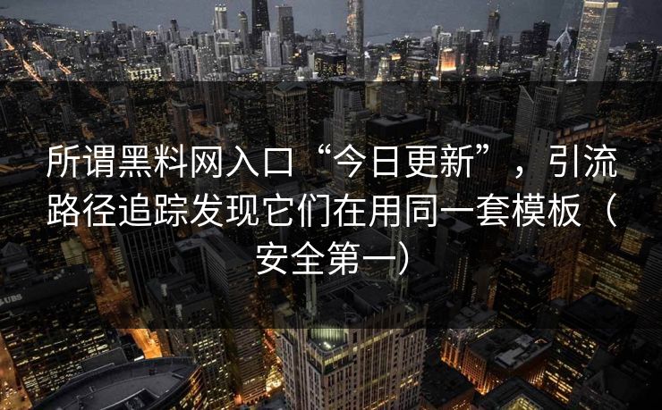 所谓黑料网入口“今日更新”，引流路径追踪发现它们在用同一套模板（安全第一）