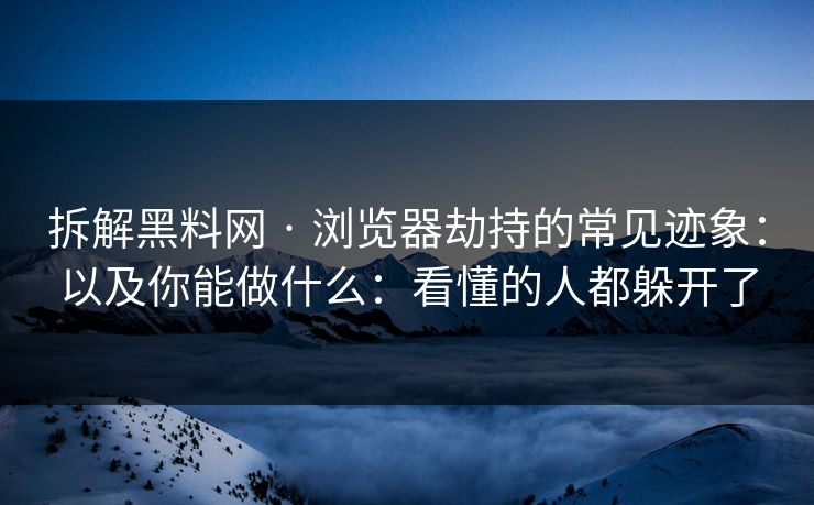 拆解黑料网 · 浏览器劫持的常见迹象:以及你能做什么:看懂的人都躲开了 拆解黑料网 · 浏览器劫持的常见迹象:以及你能做什么:看懂的人都躲开了