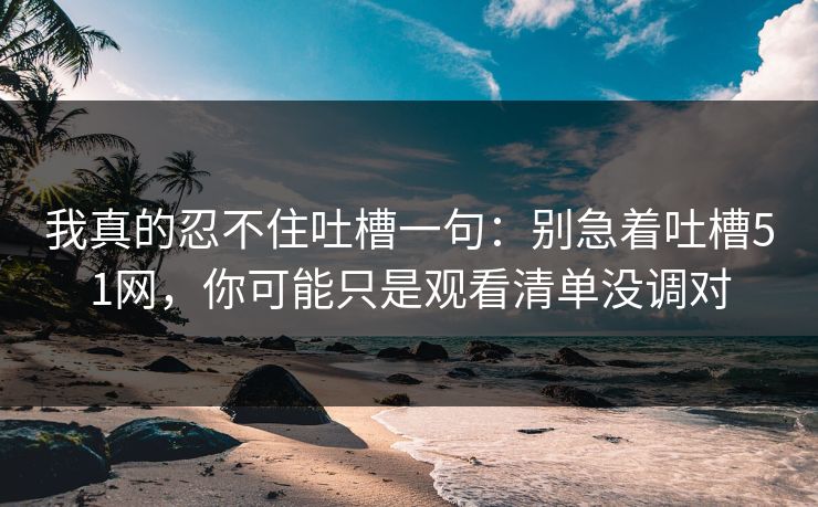 我真的忍不住吐槽一句:别急着吐槽51网,你可能只是观看清单没调对 我真的忍不住吐槽一句:别急着吐槽51网,你可能只是观看清单没调对
