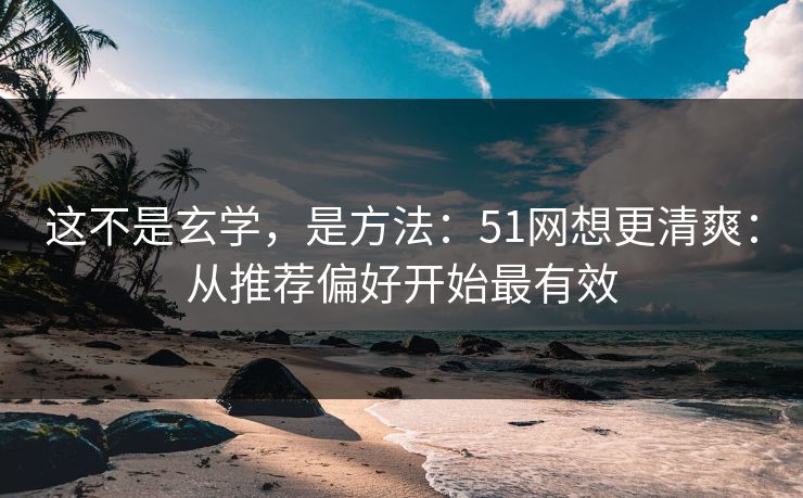这不是玄学，是方法：51网想更清爽：从推荐偏好开始最有效