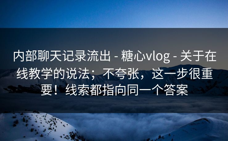 内部聊天记录流出 - 糖心vlog - 关于在线教学的说法;不夸张,这一步很重要!线索都指向同一个答案 内部聊天记录流出 - 糖心vlog - 关于在线教学的说法;不夸张,这一步很重要!线索都指向同一个答案