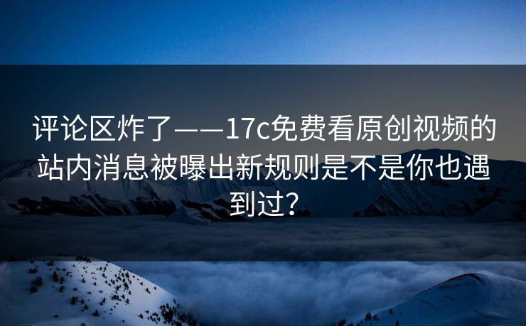评论区炸了——17c免费看原创视频的站内消息被曝出新规则是不是你也遇到过？