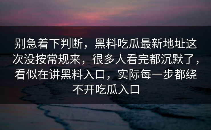 别急着下判断,黑料吃瓜最新地址这次没按常规来,很多人看完都沉默了,看似在讲黑料入口,实际每一步都绕不开吃瓜入口 别急着下判断,黑料吃瓜最新地址这次没按常规来,很多人看完都沉默了,看似在讲黑料入口,实际每一步都绕不开吃瓜入口