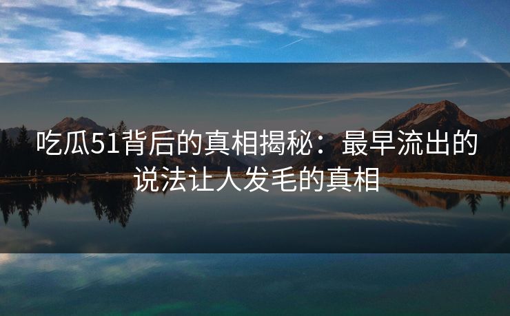 吃瓜51背后的真相揭秘：最早流出的说法让人发毛的真相