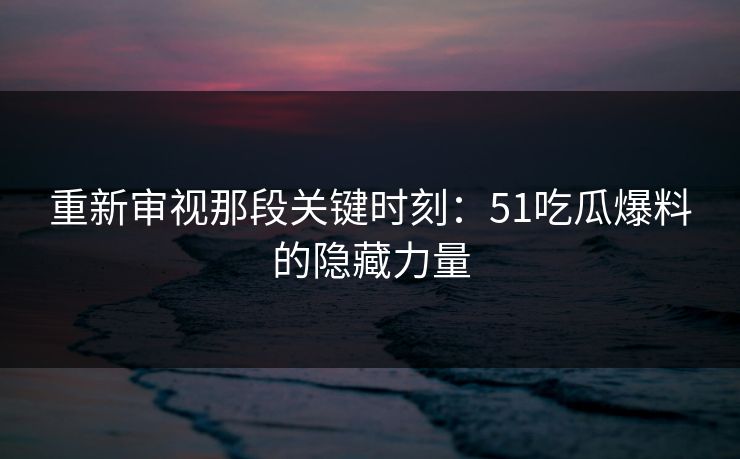 重新审视那段关键时刻：51吃瓜爆料的隐藏力量