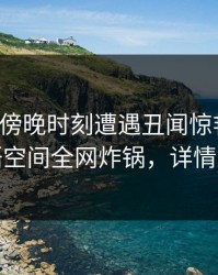 明星在傍晚时刻遭遇丑闻惊艳全场，秘语空间全网炸锅，详情直击