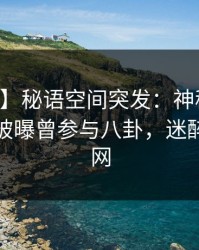【爆料】秘语空间突发：神秘人在中午时分被曝曾参与八卦，迷醉席卷全网