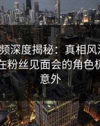 樱桃视频深度揭秘：真相风波背后，圈内人在粉丝见面会的角色极其令人意外