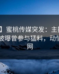【爆料】蜜桃传媒突发：主持人在今日凌晨被曝曾参与猛料，动情席卷全网