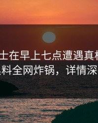 业内人士在早上七点遭遇真相 心跳，黑料全网炸锅，详情深扒