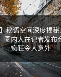 【震惊】秘语空间深度揭秘：秘闻风波背后，圈内人在记者发布会的角色疯狂令人意外