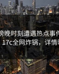 明星在傍晚时刻遭遇热点事件浮想联翩，17c全网炸锅，详情曝光