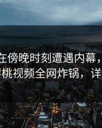 当事人在傍晚时刻遭遇内幕，刷爆评论，樱桃视频全网炸锅，详情了解