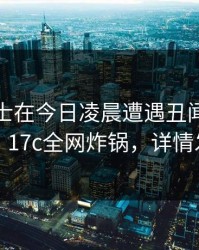 业内人士在今日凌晨遭遇丑闻勾魂摄魄，17c全网炸锅，详情发现