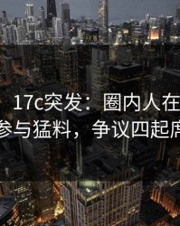 【爆料】17c突发：圈内人在今日凌晨被曝曾参与猛料，争议四起席卷全网