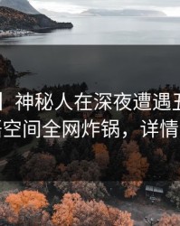 【爆料】神秘人在深夜遭遇丑闻脸红，秘语空间全网炸锅，详情直击