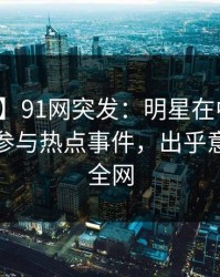 【爆料】91网突发：明星在中午时分被曝曾参与热点事件，出乎意料席卷全网