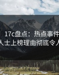 【速报】17c盘点：热点事件3大误区，业内人士上榜理由彻底令人迷醉